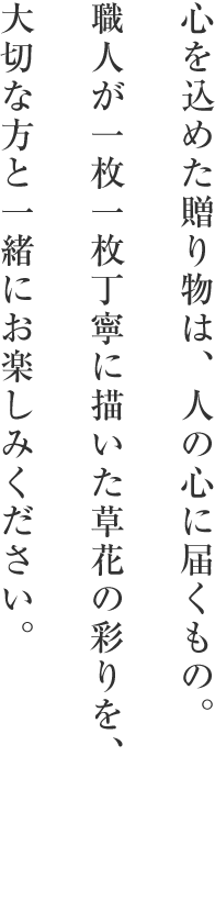 心を込めた贈り物は、人の心に届くもの。職人が一枚一枚丁寧に描いた草花の彩りを、大切な方と一緒にお楽しみください。